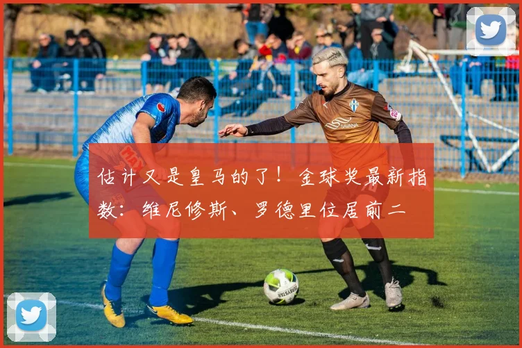 估计又是皇马的了！金球奖最新指数：维尼修斯、罗德里位居前二