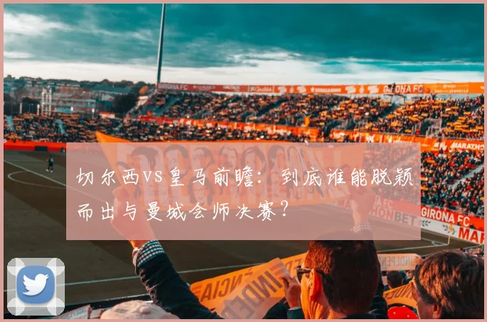 切尔西vs皇马前瞻：到底谁能脱颖而出与曼城会师决赛？