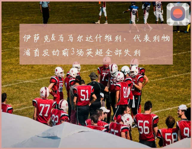 伊萨克&马马尔达什维利，代表利物浦首发的前3场英超全部失利