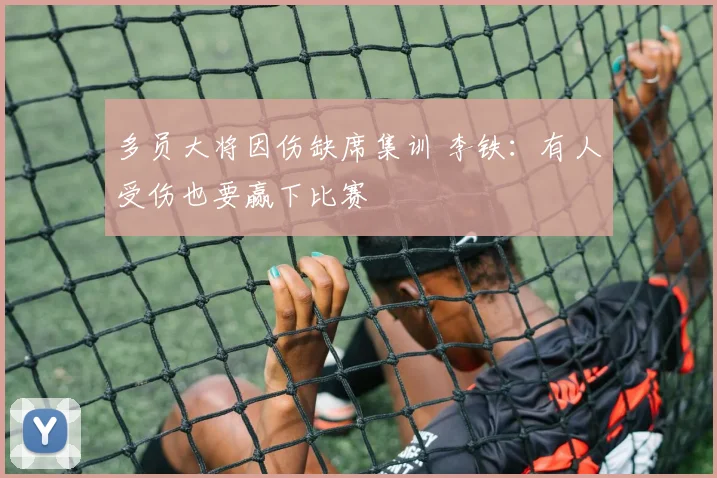 多员大将因伤缺席集训 李铁：有人受伤也要赢下比赛