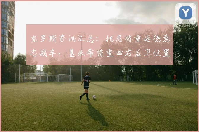 克罗斯资讯汇总：托尼将重返德意志战车，基米希将重回右后卫位置