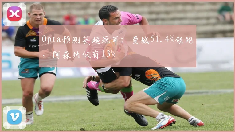 Opta预测英超冠军：曼城51.4%领跑，阿森纳仅有13%