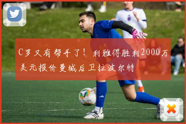 C罗又有帮手了！利雅得胜利2000万美元报价曼城后卫拉波尔特