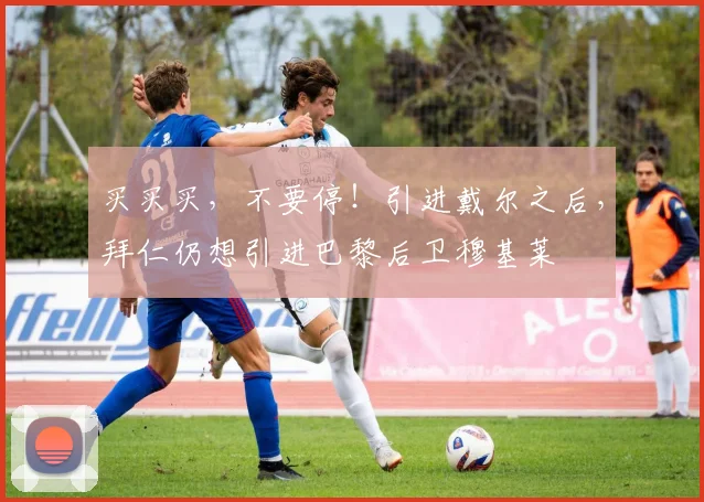 买买买，不要停！引进戴尔之后，拜仁仍想引进巴黎后卫穆基莱