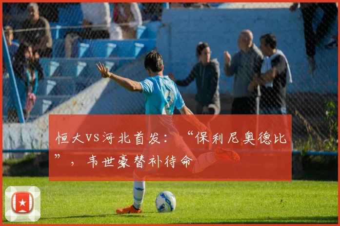 恒大vs河北首发：“保利尼奥德比”，韦世豪替补待命