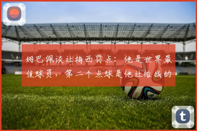 姆巴佩谈让梅西罚点：他是世界最佳球员，第二个点球是他让给我的