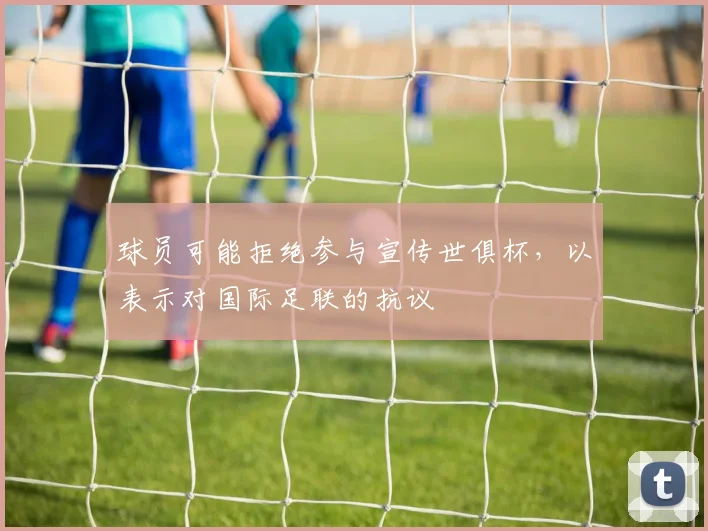 球员可能拒绝参与宣传世俱杯，以表示对国际足联的抗议