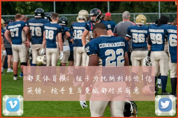 都灵体育报：纽卡为托纳利标价1亿英镑，枪手皇马曼城都对其有意