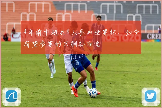 4年前中超共8人参加世界杯，如今有望参赛的只剩孙准浩