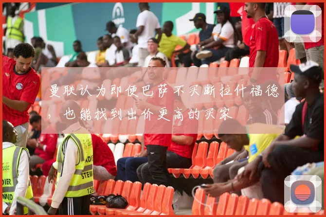 曼联认为即便巴萨不买断拉什福德，也能找到出价更高的买家