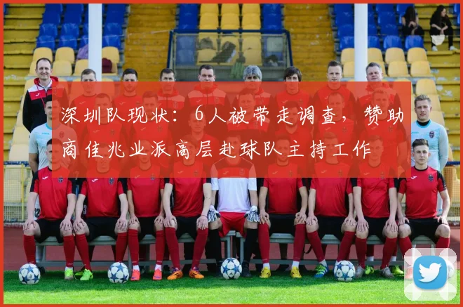 深圳队现状：6人被带走调查，赞助商佳兆业派高层赴球队主持工作