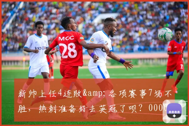 新帅上任4连败&各项赛事7场不胜，热刺准备好去英冠了呗？0000644