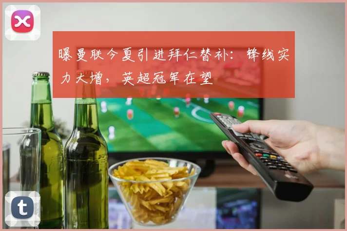 曝曼联今夏引进拜仁替补：锋线实力大增，英超冠军在望