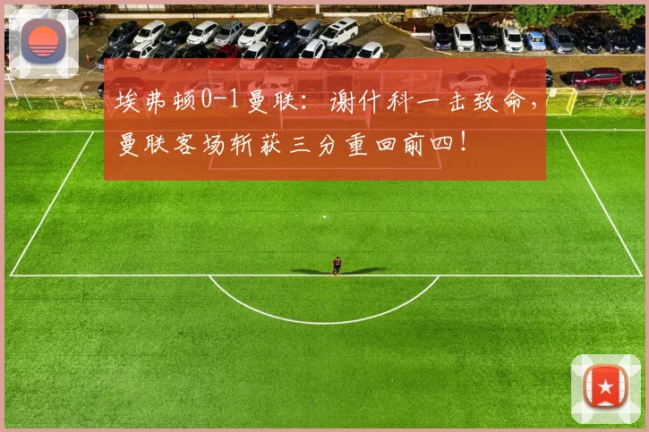 埃弗顿0-1曼联：谢什科一击致命，曼联客场斩获三分重回前四！