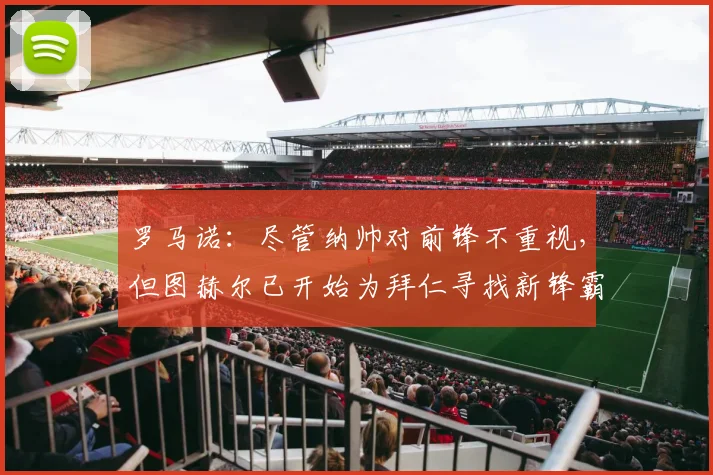 罗马诺：尽管纳帅对前锋不重视，但图赫尔已开始为拜仁寻找新锋霸