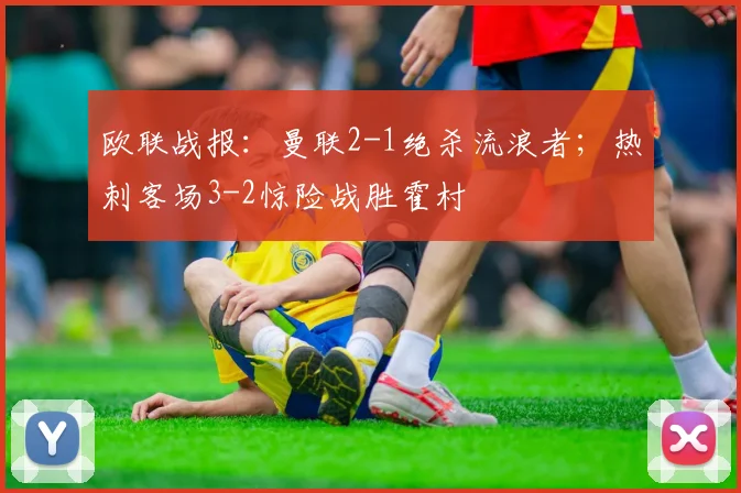 欧联战报：曼联2-1绝杀流浪者；热刺客场3-2惊险战胜霍村