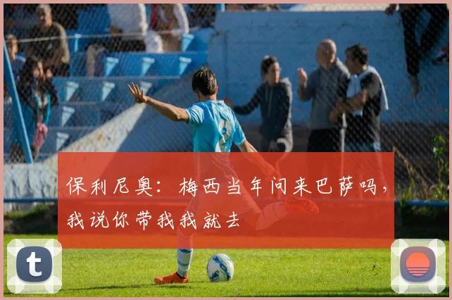 保利尼奥：梅西当年问来巴萨吗，我说你带我我就去