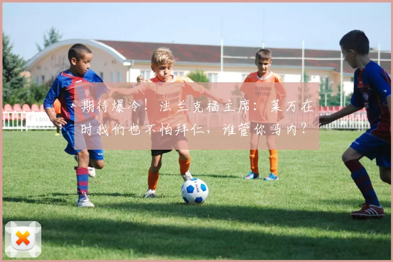 期待爆冷！法兰克福主席：莱万在时我们也不怕拜仁，谁管你马内？