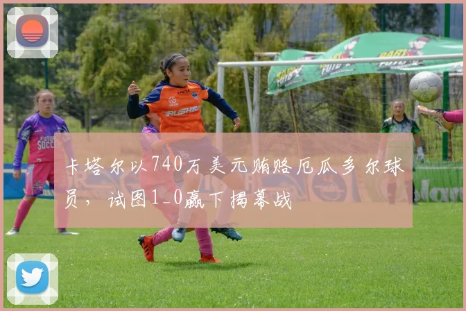 卡塔尔以740万美元贿赂厄瓜多尔球员，试图1_0赢下揭幕战