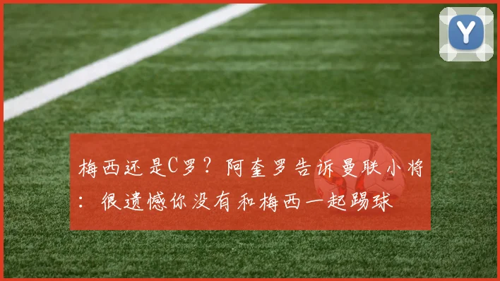 梅西还是C罗？阿奎罗告诉曼联小将：很遗憾你没有和梅西一起踢球