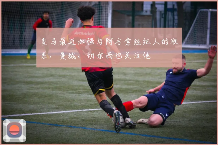 皇马最近加强与阿方索经纪人的联系，曼城、切尔西也关注他