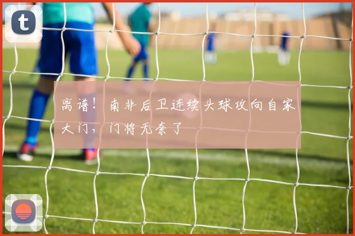 离谱！南非后卫连续头球攻向自家大门，门将无奈了