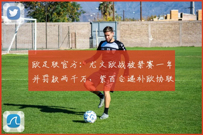 欧足联官方：尤文欧战被禁赛一年并罚款两千万，紫百合递补欧协联