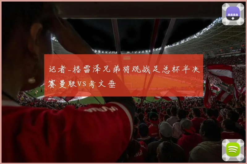 记者_格雷泽兄弟将观战足总杯半决赛曼联vs考文垂