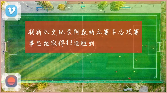 刷新队史纪录阿森纳本赛季各项赛事已经取得43场胜利