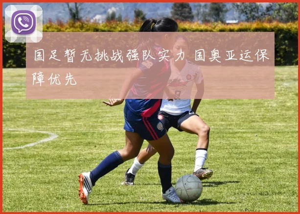 国足暂无挑战强队实力 国奥亚运保障优先