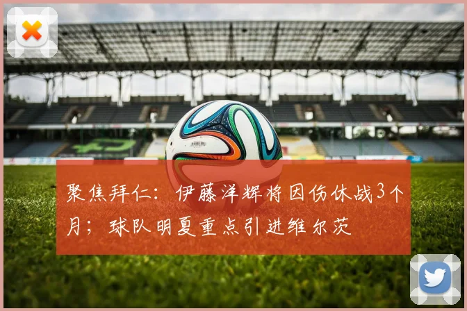 聚焦拜仁：伊藤洋辉将因伤休战3个月；球队明夏重点引进维尔茨