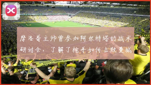摩洛哥主帅曾参加阿尔特塔的战术研讨会，了解了枪手如何击败曼城