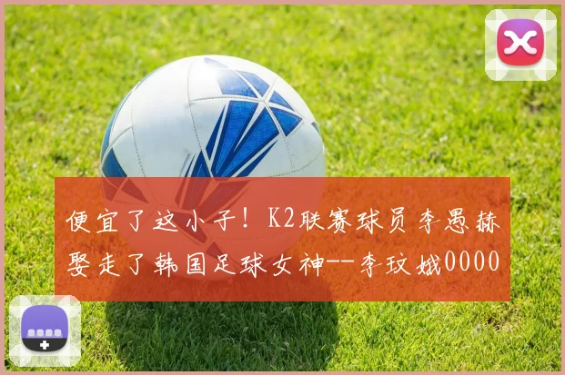 便宜了这小子！K2联赛球员李愚赫娶走了韩国足球女神--李玟娥0000644