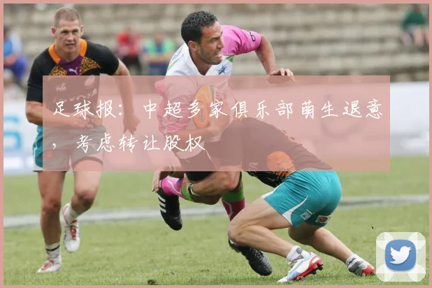 足球报：中超多家俱乐部萌生退意，考虑转让股权