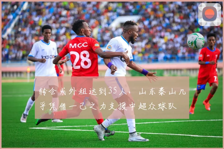 转会或外租达到35人，山东泰山几乎凭借一己之力支援中超众球队