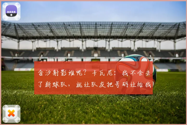 含沙射影谁呢？卡瓦尼：我不会去了新球队，就让队友把号码让给我
