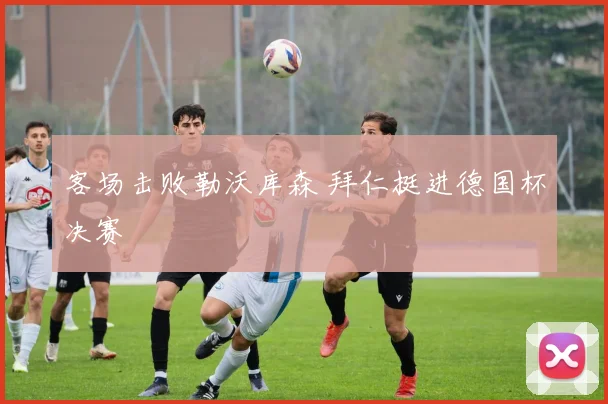 客场击败勒沃库森 拜仁挺进德国杯决赛