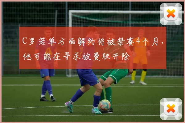 C罗若单方面解约将被禁赛4个月，他可能在寻求被曼联开除