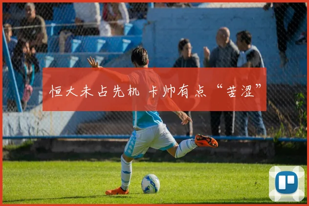 恒大未占先机 卡帅有点“苦涩”