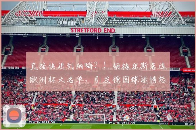 直接快进到纳嗨？！胡梅尔斯落选欧洲杯大名单，引发德国球迷愤怒