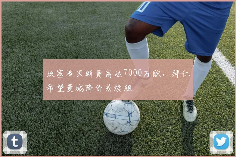 坎塞洛买断费高达7000万欧，拜仁希望曼城降价或续租