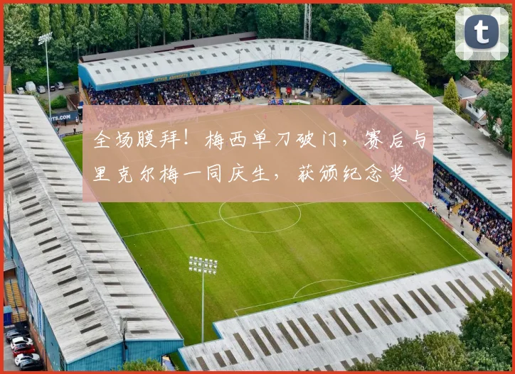 全场膜拜！梅西单刀破门，赛后与里克尔梅一同庆生，获颁纪念奖