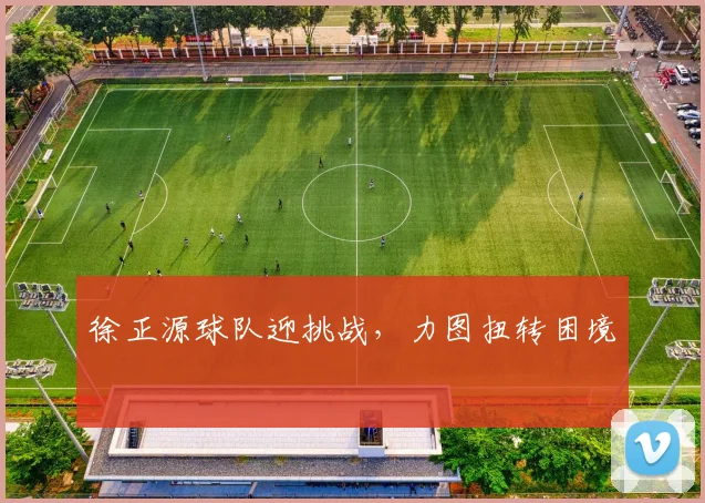 徐正源球队迎挑战，力图扭转困境