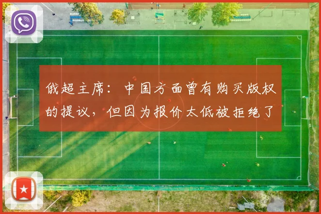 俄超主席：中国方面曾有购买版权的提议，但因为报价太低被拒绝了