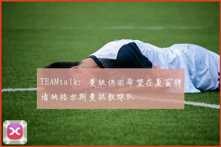 TEAMtalk：曼联仍旧希望在夏窗聘请纳格尔斯曼执教球队