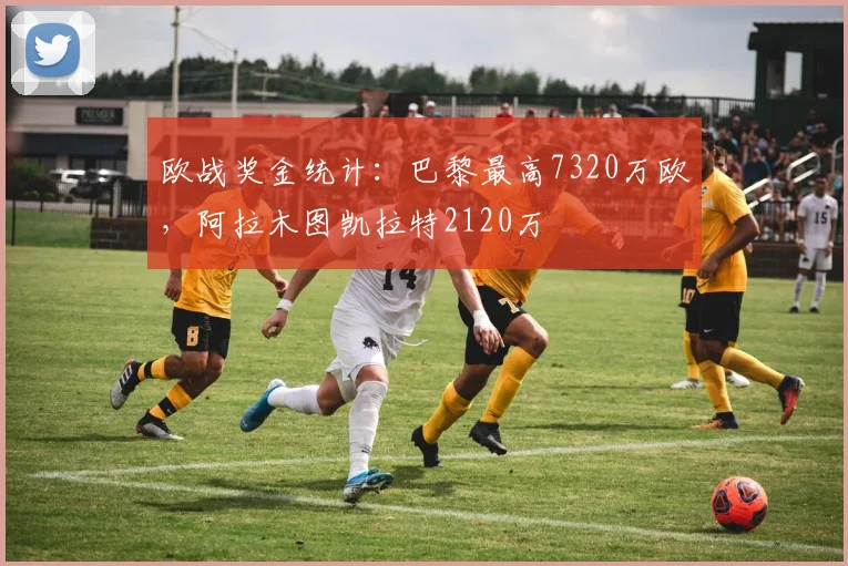欧战奖金统计：巴黎最高7320万欧，阿拉木图凯拉特2120万