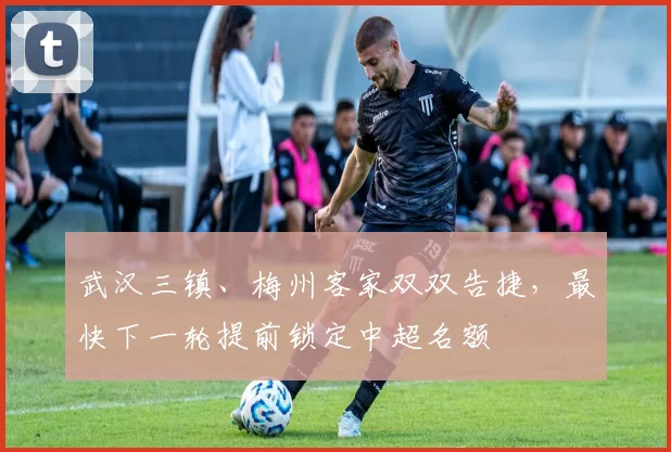 武汉三镇、梅州客家双双告捷，最快下一轮提前锁定中超名额