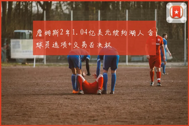 詹姆斯2年1.04亿美元续约湖人 含球员选项+交易否决权