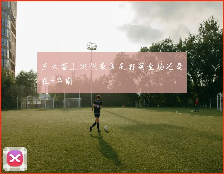 王大雷上次代表国足打满全场还是在4年前