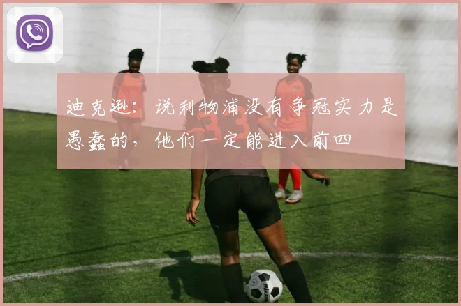 迪克逊：说利物浦没有争冠实力是愚蠢的，他们一定能进入前四